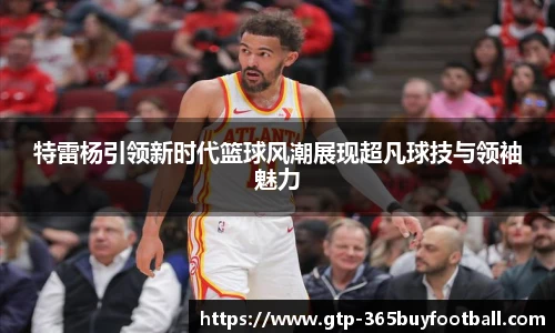 特雷杨引领新时代篮球风潮展现超凡球技与领袖魅力