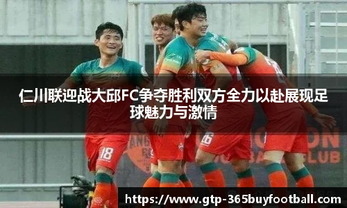 仁川联迎战大邱FC争夺胜利双方全力以赴展现足球魅力与激情