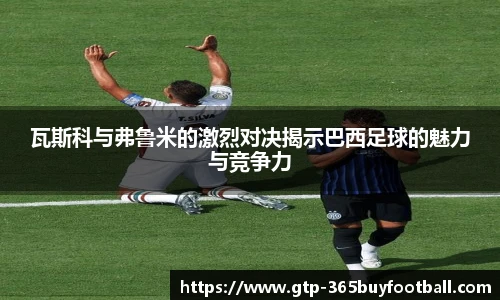 瓦斯科与弗鲁米的激烈对决揭示巴西足球的魅力与竞争力