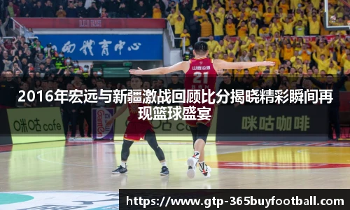 2016年宏远与新疆激战回顾比分揭晓精彩瞬间再现篮球盛宴
