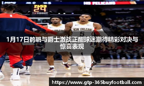 1月17日鹈鹕与爵士激战正酣球迷期待精彩对决与惊喜表现